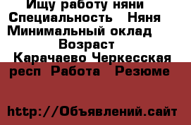 Ищу работу няни. › Специальность ­ Няня. › Минимальный оклад ­ 1 000 › Возраст ­ 34 - Карачаево-Черкесская респ. Работа » Резюме   